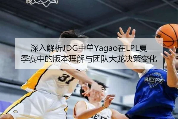深入解析JDG中单Yagao在LPL夏季赛中的版本理解与团队大龙决策变化
