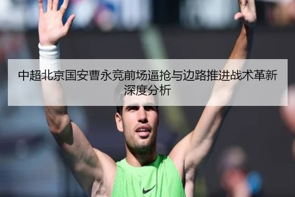 中超北京国安曹永竞前场逼抢与边路推进战术革新深度分析